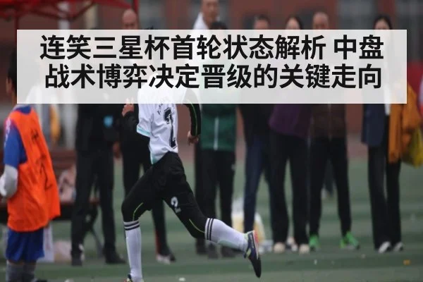 连笑三星杯首轮状态解析 中盘战术博弈决定晋级的关键走向