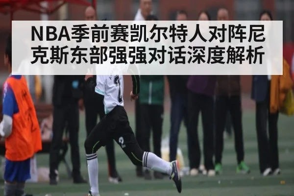 NBA季前赛凯尔特人对阵尼克斯东部强强对话深度解析